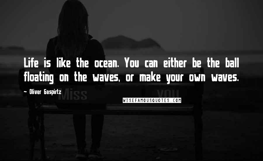 Oliver Gaspirtz Quotes: Life is like the ocean. You can either be the ball floating on the waves, or make your own waves.