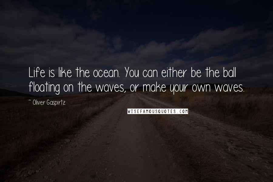 Oliver Gaspirtz Quotes: Life is like the ocean. You can either be the ball floating on the waves, or make your own waves.