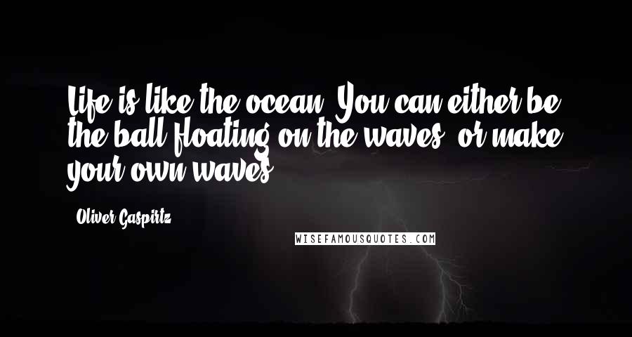 Oliver Gaspirtz Quotes: Life is like the ocean. You can either be the ball floating on the waves, or make your own waves.
