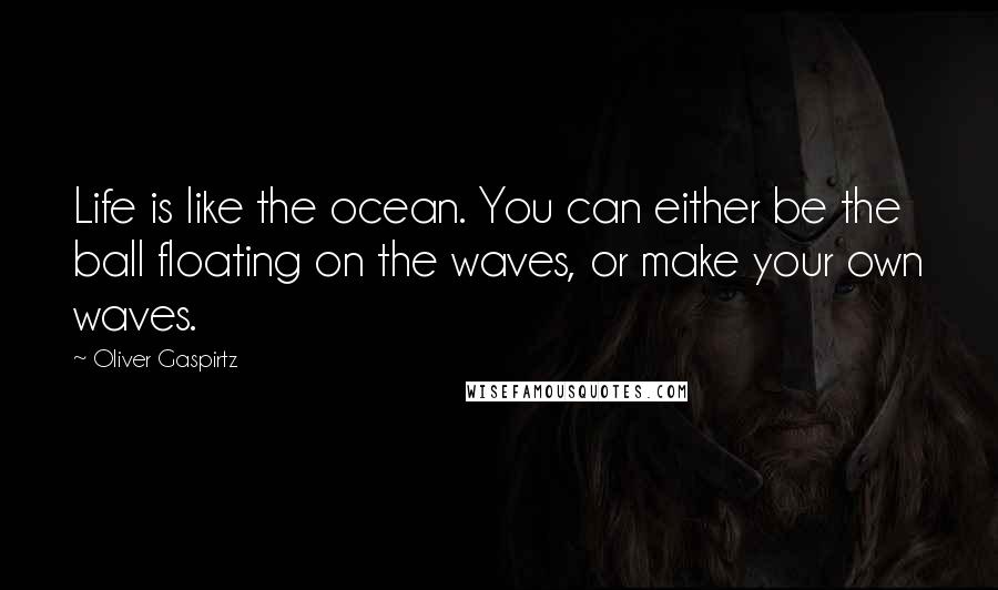 Oliver Gaspirtz Quotes: Life is like the ocean. You can either be the ball floating on the waves, or make your own waves.