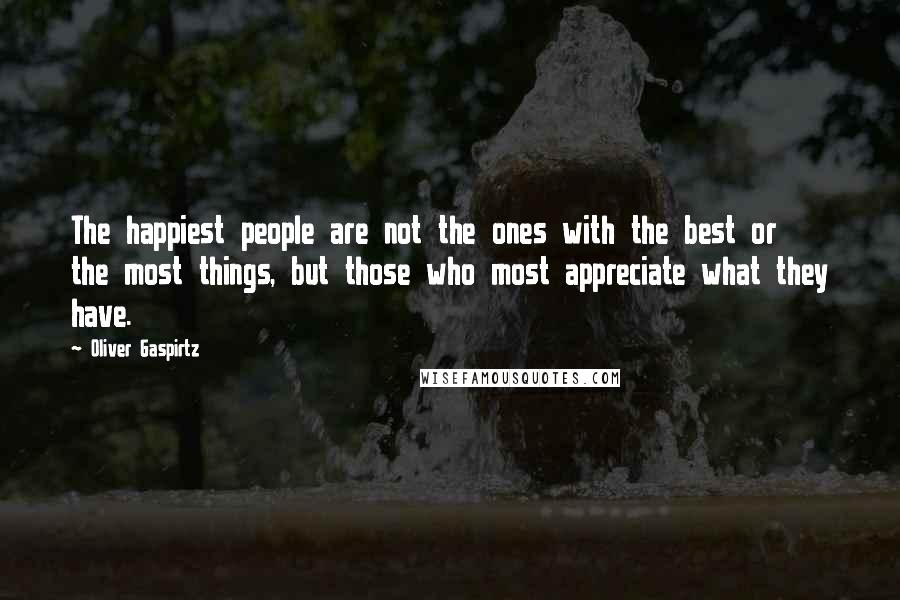 Oliver Gaspirtz Quotes: The happiest people are not the ones with the best or the most things, but those who most appreciate what they have.