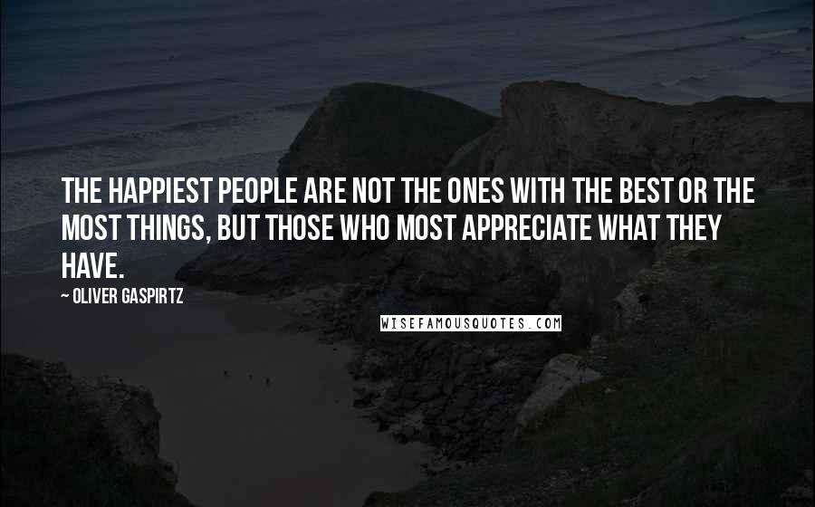 Oliver Gaspirtz Quotes: The happiest people are not the ones with the best or the most things, but those who most appreciate what they have.