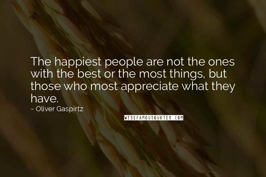 Oliver Gaspirtz Quotes: The happiest people are not the ones with the best or the most things, but those who most appreciate what they have.