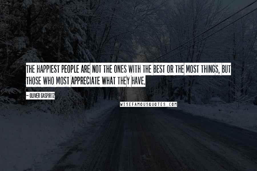 Oliver Gaspirtz Quotes: The happiest people are not the ones with the best or the most things, but those who most appreciate what they have.