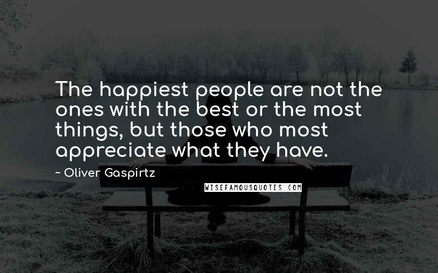 Oliver Gaspirtz Quotes: The happiest people are not the ones with the best or the most things, but those who most appreciate what they have.