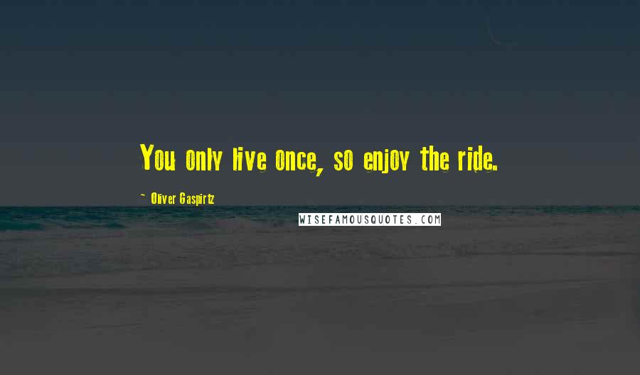 Oliver Gaspirtz Quotes: You only live once, so enjoy the ride.