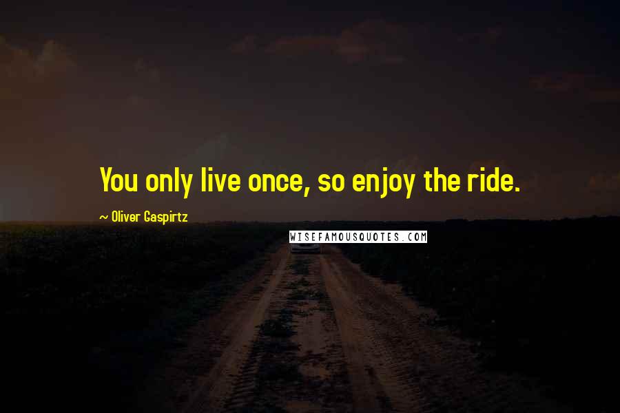 Oliver Gaspirtz Quotes: You only live once, so enjoy the ride.