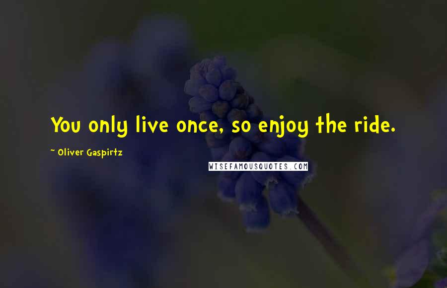 Oliver Gaspirtz Quotes: You only live once, so enjoy the ride.