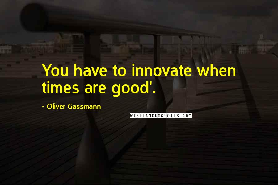 Oliver Gassmann Quotes: You have to innovate when times are good'.