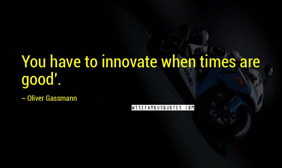 Oliver Gassmann Quotes: You have to innovate when times are good'.