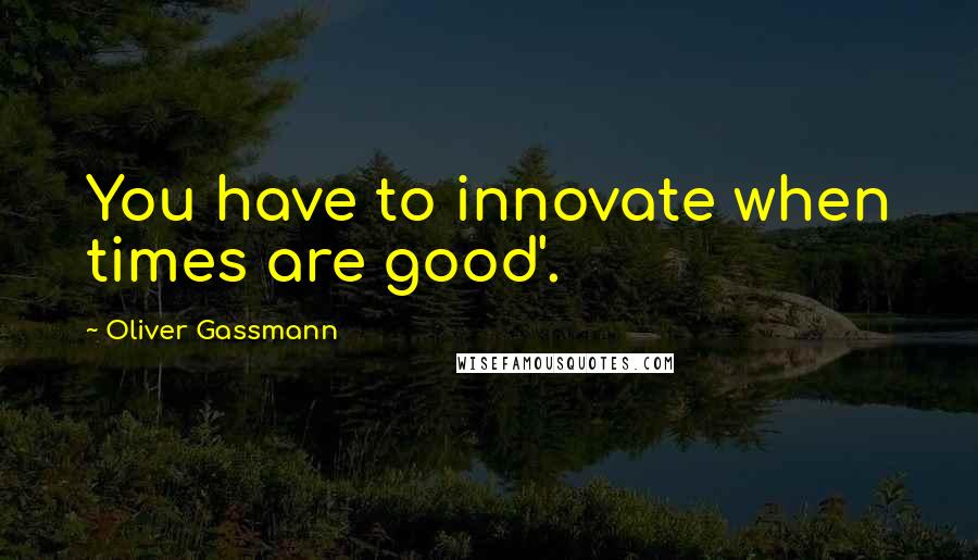 Oliver Gassmann Quotes: You have to innovate when times are good'.