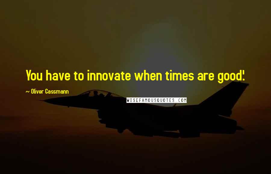 Oliver Gassmann Quotes: You have to innovate when times are good'.