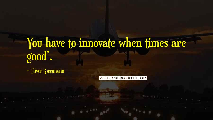 Oliver Gassmann Quotes: You have to innovate when times are good'.