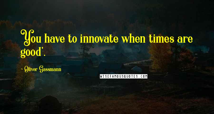 Oliver Gassmann Quotes: You have to innovate when times are good'.