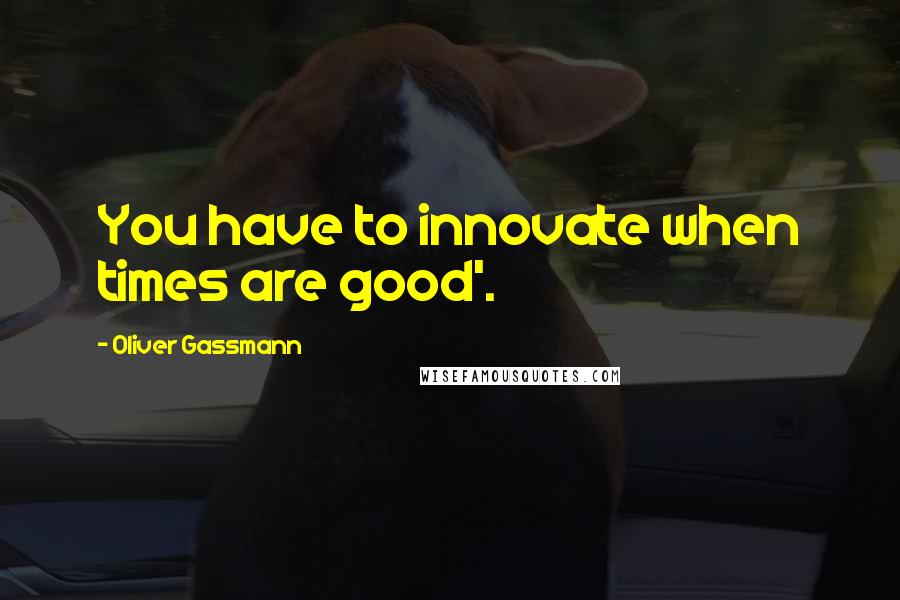 Oliver Gassmann Quotes: You have to innovate when times are good'.