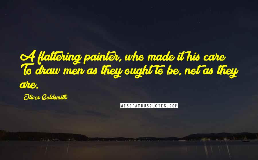 Oliver Goldsmith Quotes: A flattering painter, who made it his care To draw men as they ought to be, not as they are.