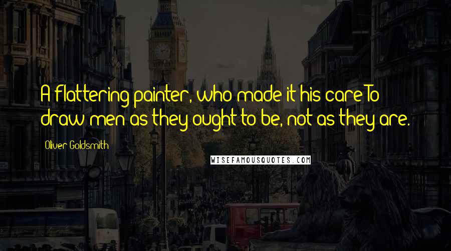 Oliver Goldsmith Quotes: A flattering painter, who made it his care To draw men as they ought to be, not as they are.