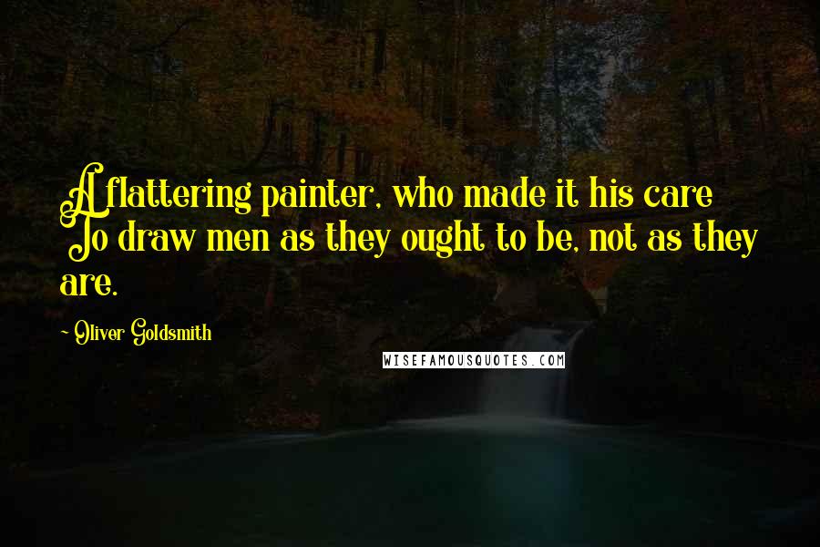 Oliver Goldsmith Quotes: A flattering painter, who made it his care To draw men as they ought to be, not as they are.