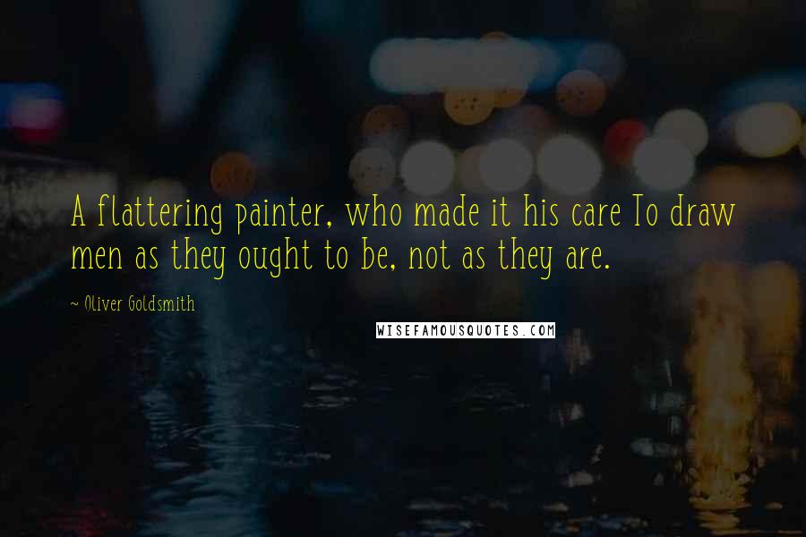 Oliver Goldsmith Quotes: A flattering painter, who made it his care To draw men as they ought to be, not as they are.