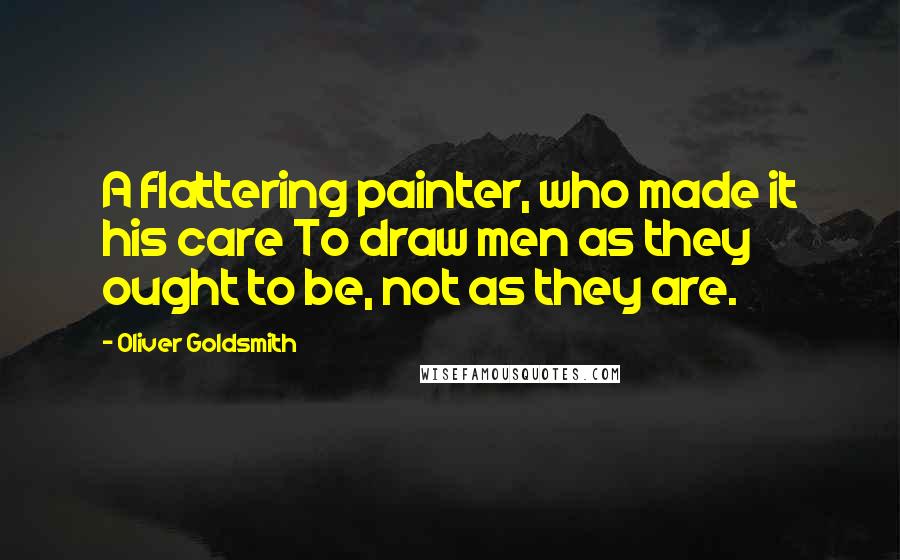 Oliver Goldsmith Quotes: A flattering painter, who made it his care To draw men as they ought to be, not as they are.