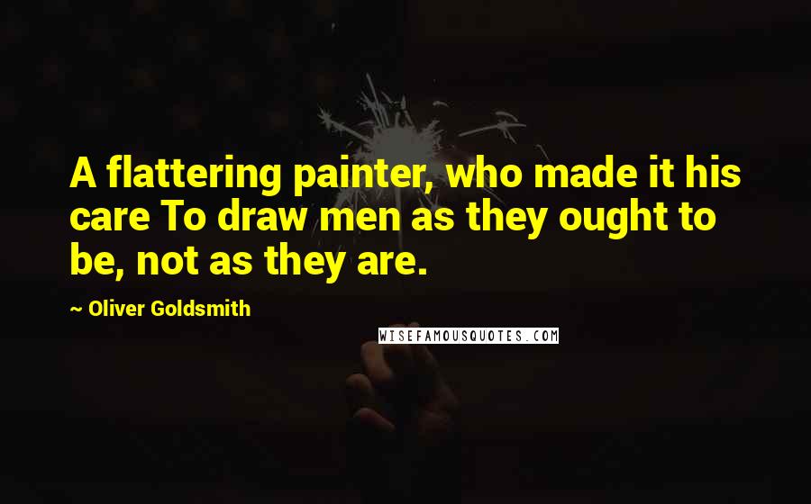 Oliver Goldsmith Quotes: A flattering painter, who made it his care To draw men as they ought to be, not as they are.