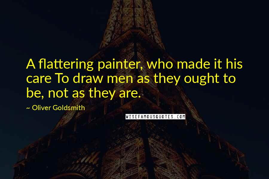 Oliver Goldsmith Quotes: A flattering painter, who made it his care To draw men as they ought to be, not as they are.