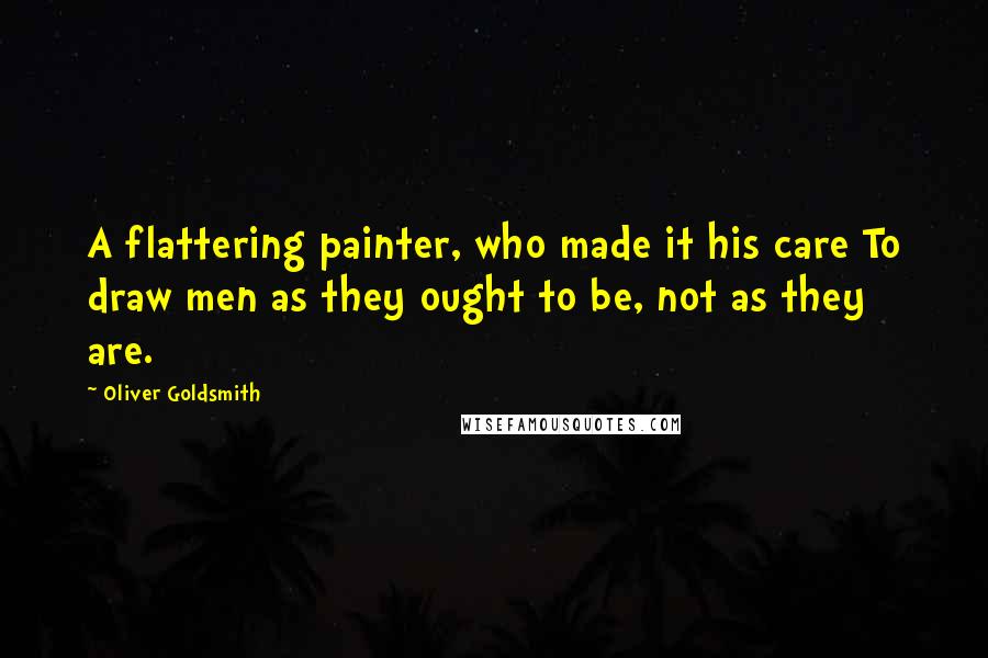 Oliver Goldsmith Quotes: A flattering painter, who made it his care To draw men as they ought to be, not as they are.