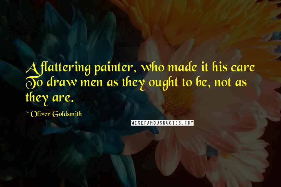 Oliver Goldsmith Quotes: A flattering painter, who made it his care To draw men as they ought to be, not as they are.