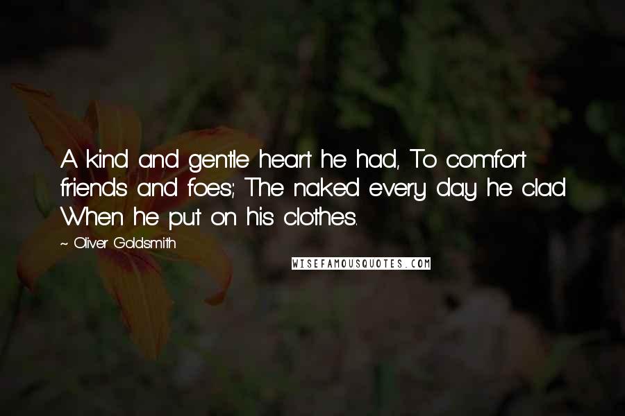 Oliver Goldsmith Quotes: A kind and gentle heart he had, To comfort friends and foes; The naked every day he clad When he put on his clothes.