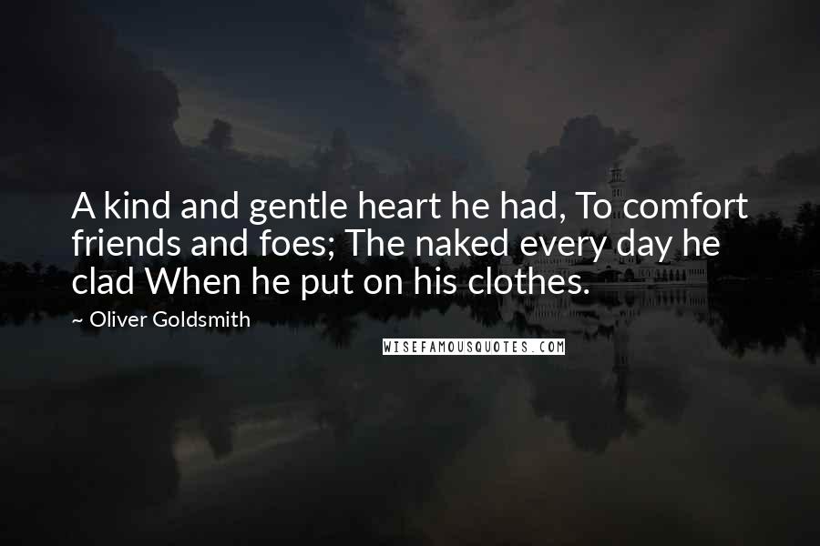 Oliver Goldsmith Quotes: A kind and gentle heart he had, To comfort friends and foes; The naked every day he clad When he put on his clothes.