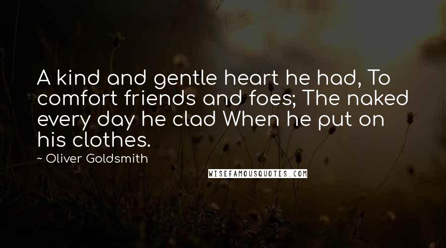 Oliver Goldsmith Quotes: A kind and gentle heart he had, To comfort friends and foes; The naked every day he clad When he put on his clothes.