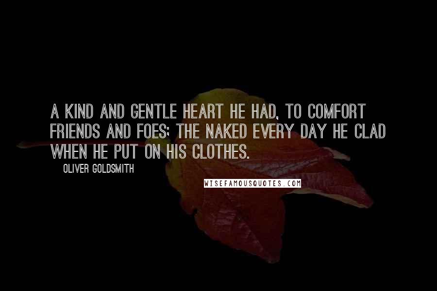 Oliver Goldsmith Quotes: A kind and gentle heart he had, To comfort friends and foes; The naked every day he clad When he put on his clothes.