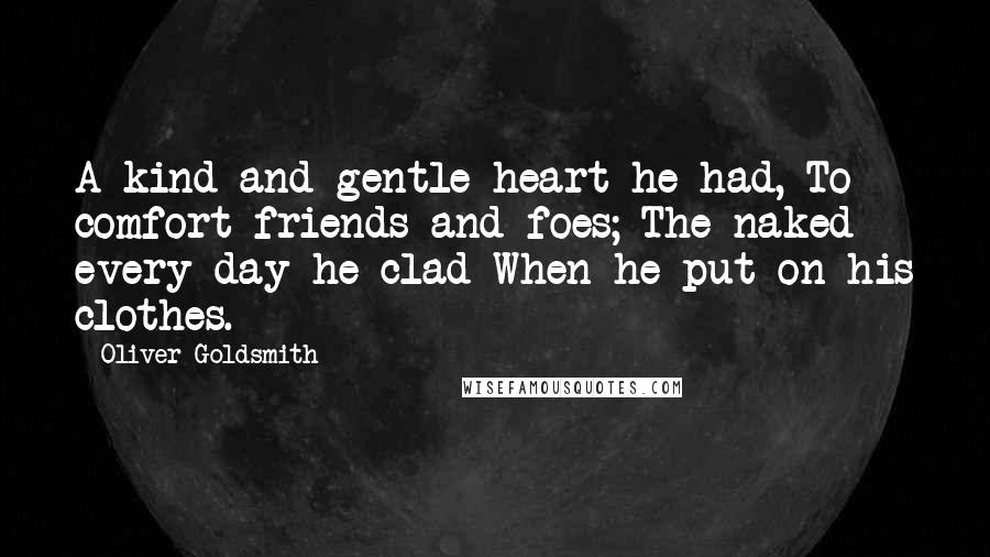 Oliver Goldsmith Quotes: A kind and gentle heart he had, To comfort friends and foes; The naked every day he clad When he put on his clothes.