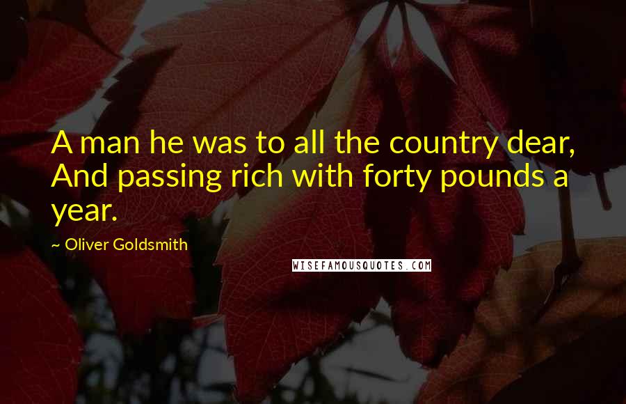 Oliver Goldsmith Quotes: A man he was to all the country dear, And passing rich with forty pounds a year.