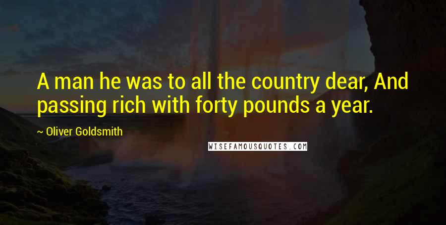 Oliver Goldsmith Quotes: A man he was to all the country dear, And passing rich with forty pounds a year.