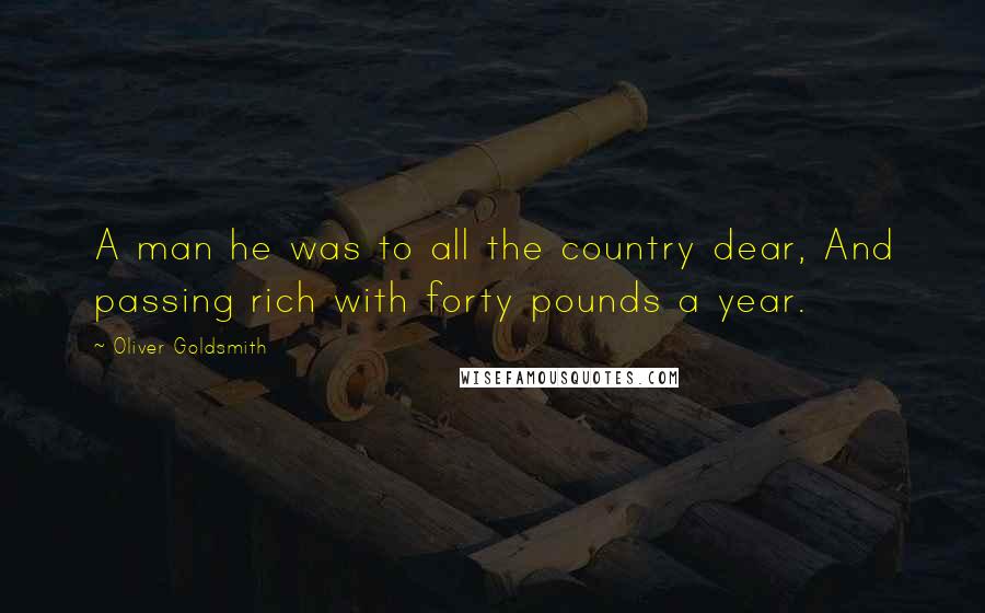 Oliver Goldsmith Quotes: A man he was to all the country dear, And passing rich with forty pounds a year.