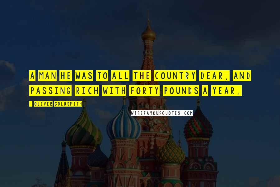 Oliver Goldsmith Quotes: A man he was to all the country dear, And passing rich with forty pounds a year.