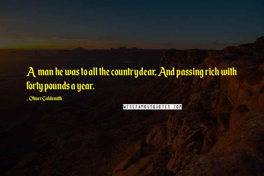 Oliver Goldsmith Quotes: A man he was to all the country dear, And passing rich with forty pounds a year.