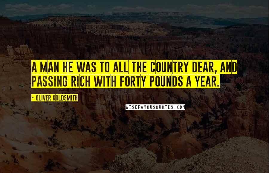 Oliver Goldsmith Quotes: A man he was to all the country dear, And passing rich with forty pounds a year.