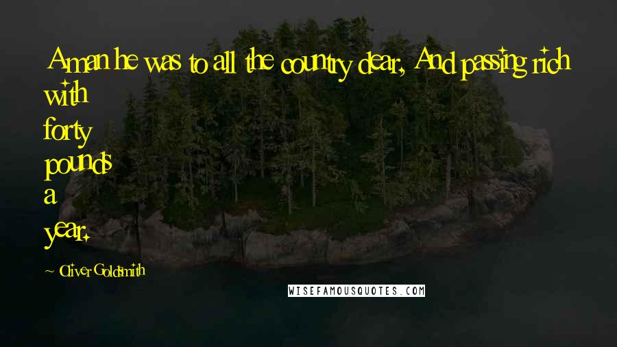 Oliver Goldsmith Quotes: A man he was to all the country dear, And passing rich with forty pounds a year.