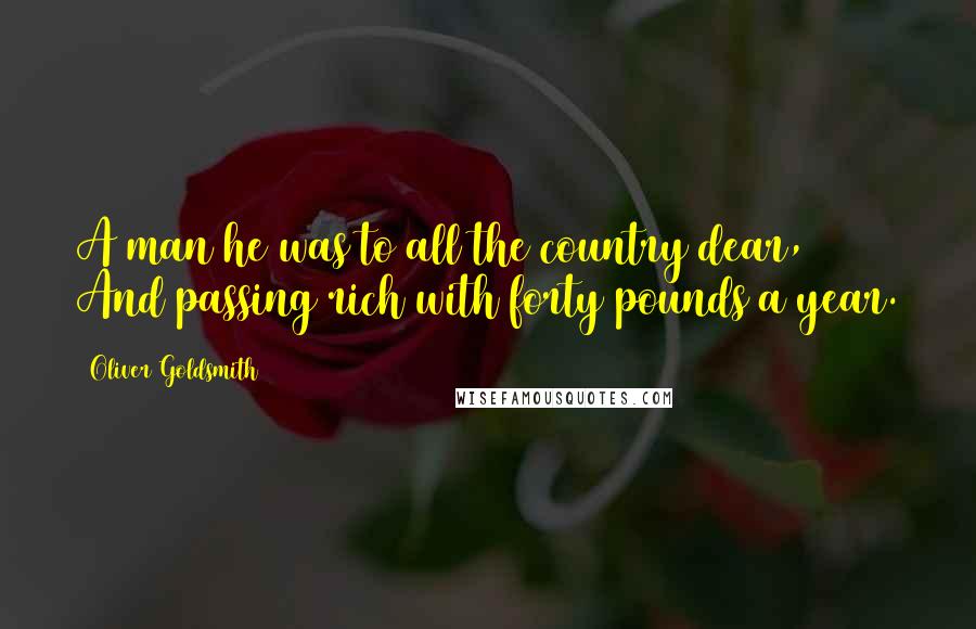 Oliver Goldsmith Quotes: A man he was to all the country dear, And passing rich with forty pounds a year.