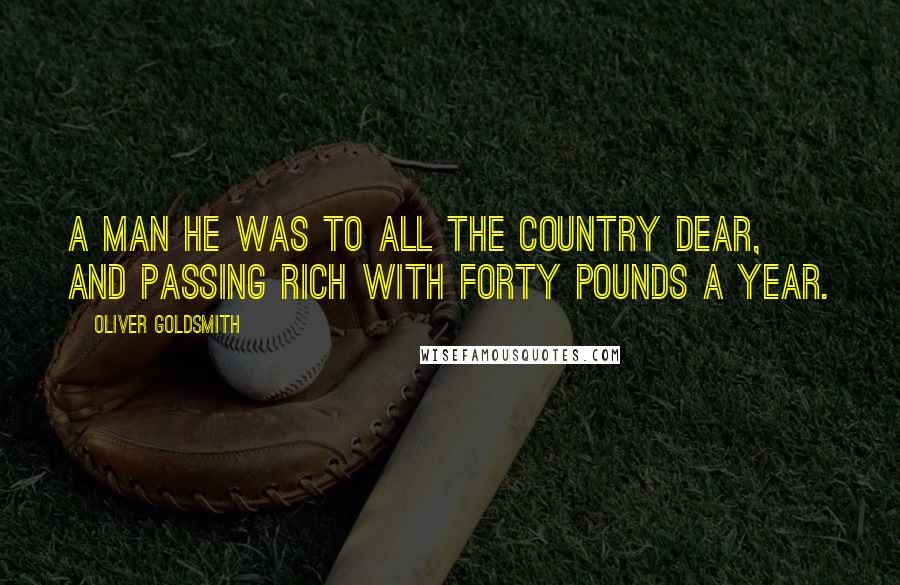 Oliver Goldsmith Quotes: A man he was to all the country dear, And passing rich with forty pounds a year.