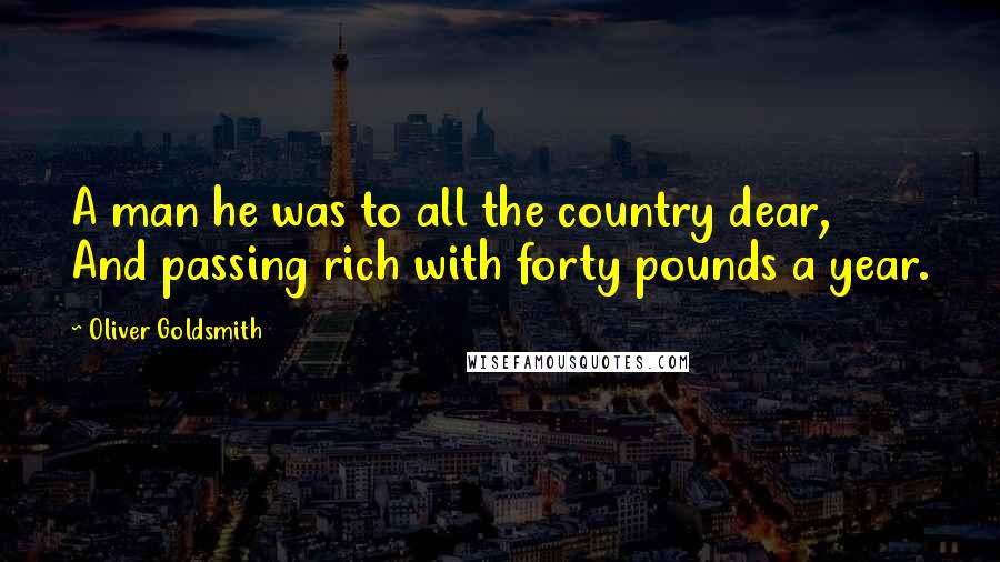 Oliver Goldsmith Quotes: A man he was to all the country dear, And passing rich with forty pounds a year.