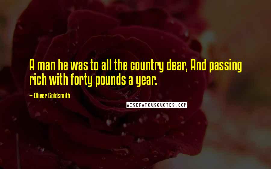 Oliver Goldsmith Quotes: A man he was to all the country dear, And passing rich with forty pounds a year.