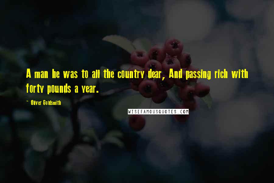 Oliver Goldsmith Quotes: A man he was to all the country dear, And passing rich with forty pounds a year.