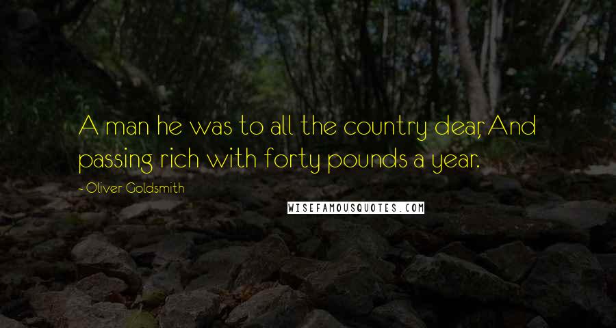 Oliver Goldsmith Quotes: A man he was to all the country dear, And passing rich with forty pounds a year.