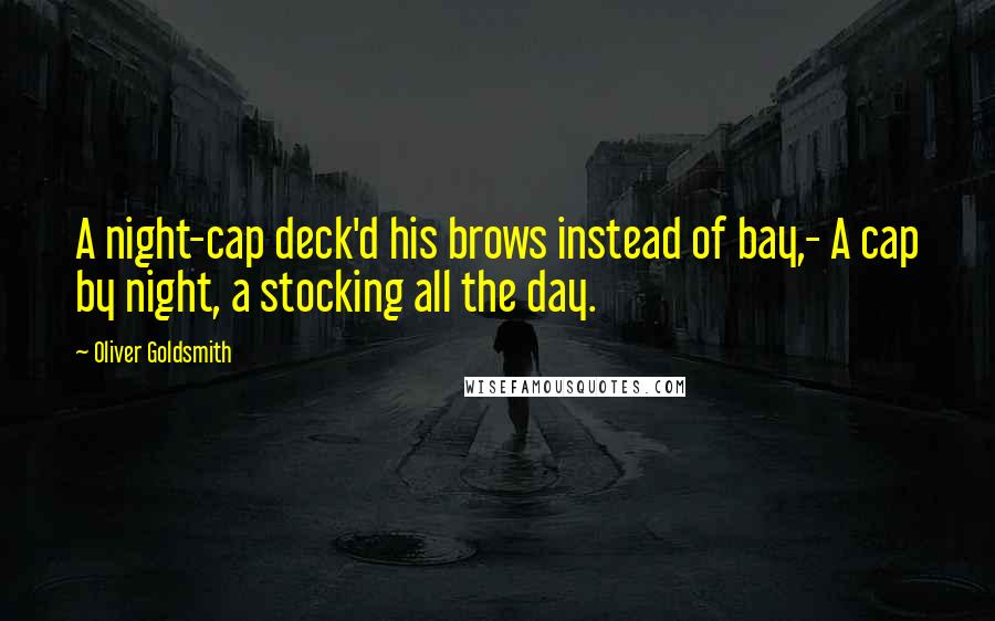 Oliver Goldsmith Quotes: A night-cap deck'd his brows instead of bay,- A cap by night, a stocking all the day.