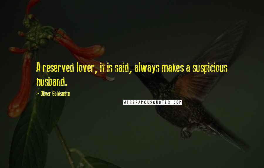 Oliver Goldsmith Quotes: A reserved lover, it is said, always makes a suspicious husband.
