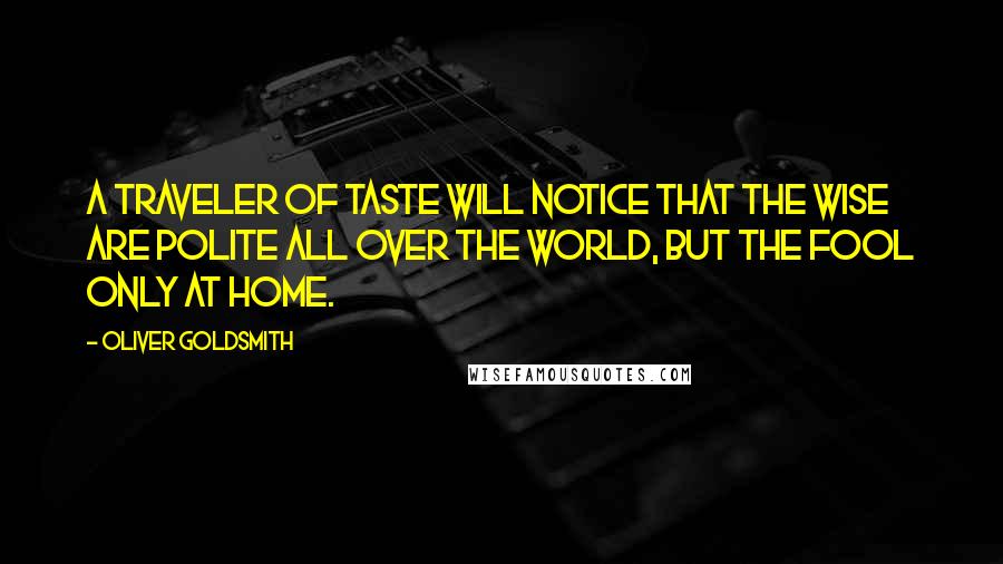 Oliver Goldsmith Quotes: A traveler of taste will notice that the wise are polite all over the world, but the fool only at home.