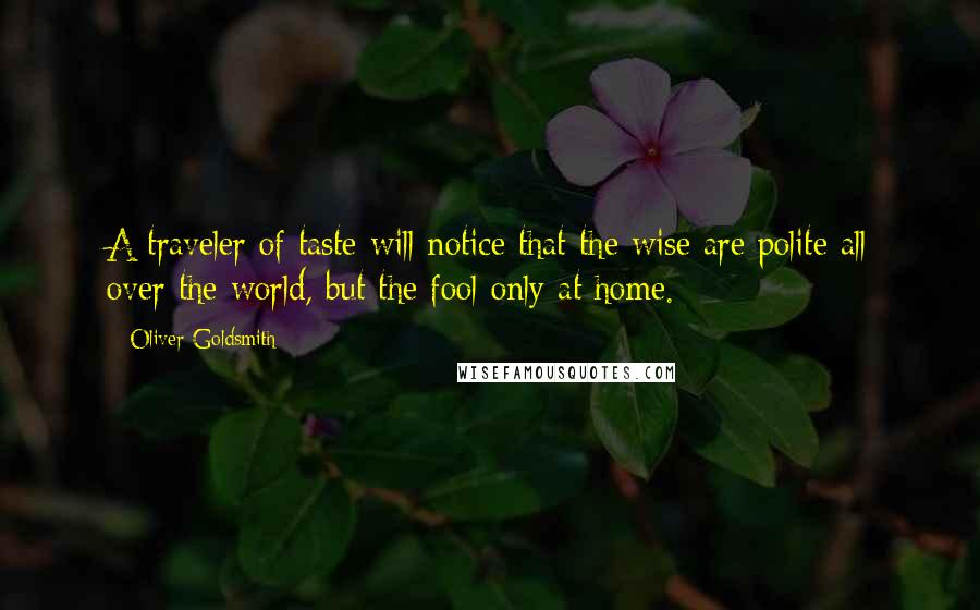 Oliver Goldsmith Quotes: A traveler of taste will notice that the wise are polite all over the world, but the fool only at home.